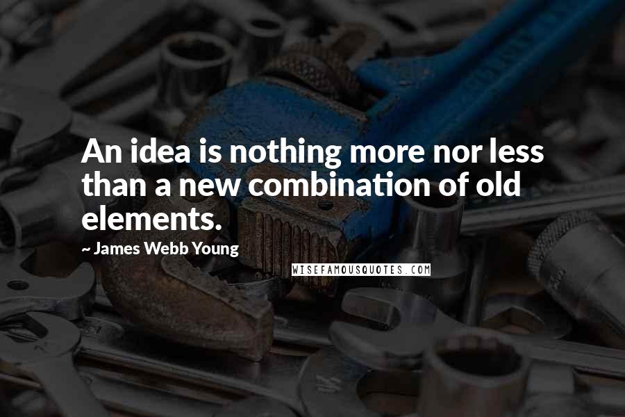 James Webb Young quotes: An idea is nothing more nor less than a new combination of old elements.