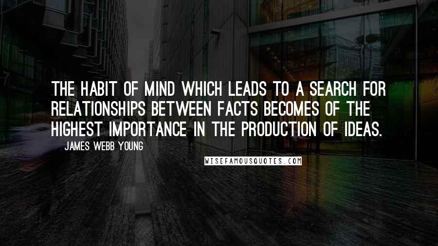 James Webb Young quotes: The habit of mind which leads to a search for relationships between facts becomes of the highest importance in the production of ideas.