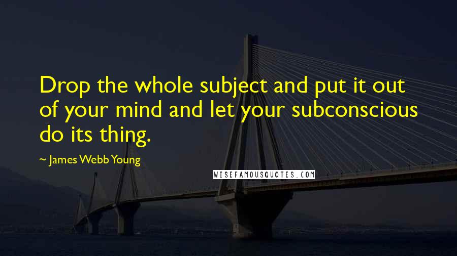 James Webb Young quotes: Drop the whole subject and put it out of your mind and let your subconscious do its thing.