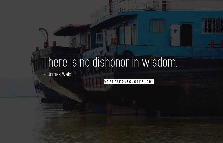 James Welch quotes: There is no dishonor in wisdom.
