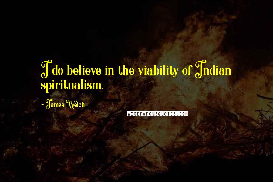 James Welch quotes: I do believe in the viability of Indian spiritualism.