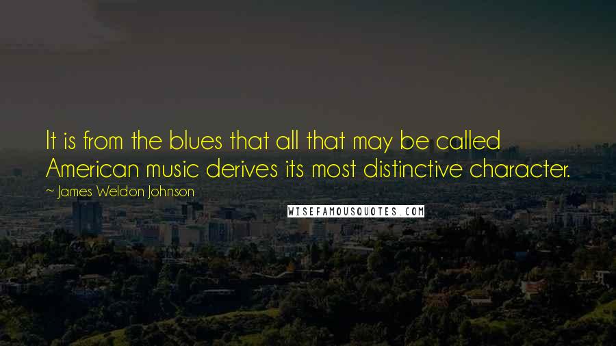 James Weldon Johnson quotes: It is from the blues that all that may be called American music derives its most distinctive character.
