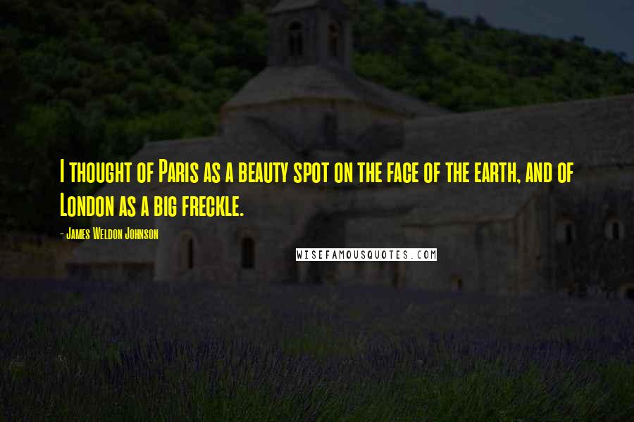 James Weldon Johnson quotes: I thought of Paris as a beauty spot on the face of the earth, and of London as a big freckle.