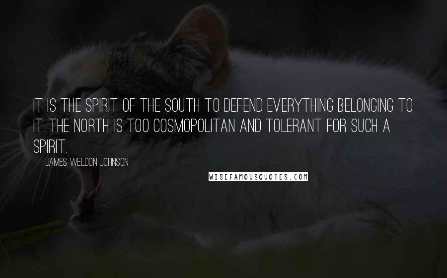 James Weldon Johnson quotes: It is the spirit of the South to defend everything belonging to it. The North is too cosmopolitan and tolerant for such a spirit.