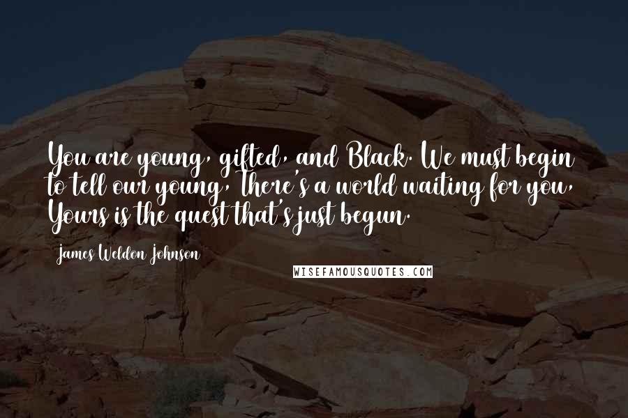 James Weldon Johnson quotes: You are young, gifted, and Black. We must begin to tell our young, There's a world waiting for you, Yours is the quest that's just begun.
