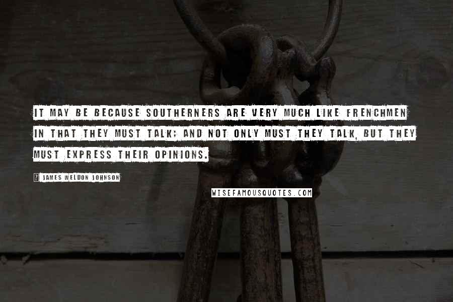 James Weldon Johnson quotes: It may be because Southerners are very much like Frenchmen in that they must talk; and not only must they talk, but they must express their opinions.