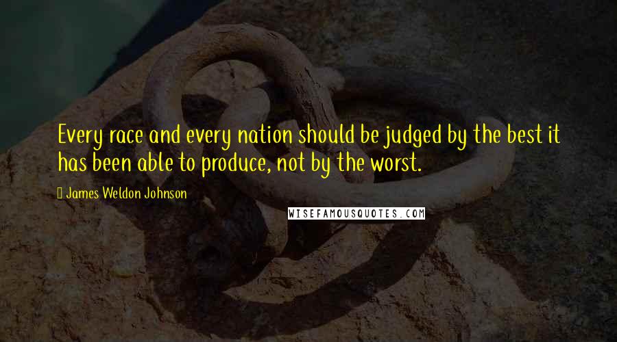 James Weldon Johnson quotes: Every race and every nation should be judged by the best it has been able to produce, not by the worst.