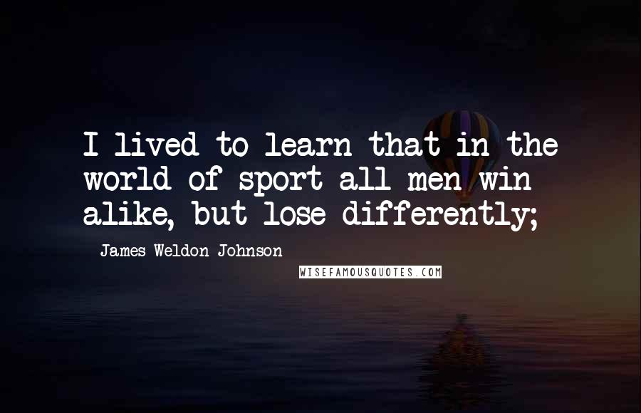 James Weldon Johnson quotes: I lived to learn that in the world of sport all men win alike, but lose differently;