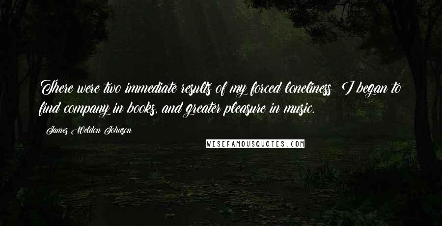 James Weldon Johnson quotes: There were two immediate results of my forced loneliness: I began to find company in books, and greater pleasure in music.