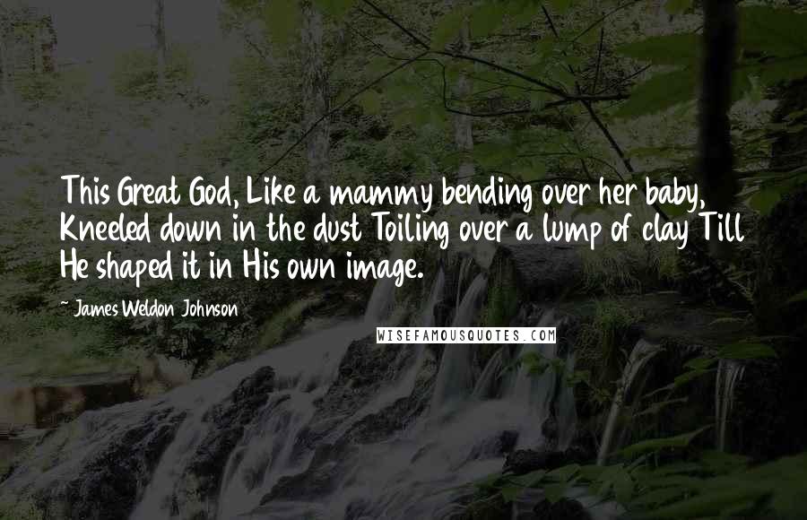 James Weldon Johnson quotes: This Great God, Like a mammy bending over her baby, Kneeled down in the dust Toiling over a lump of clay Till He shaped it in His own image.