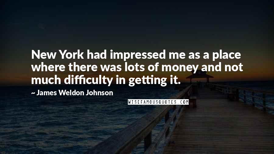 James Weldon Johnson quotes: New York had impressed me as a place where there was lots of money and not much difficulty in getting it.