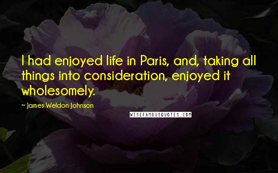 James Weldon Johnson quotes: I had enjoyed life in Paris, and, taking all things into consideration, enjoyed it wholesomely.