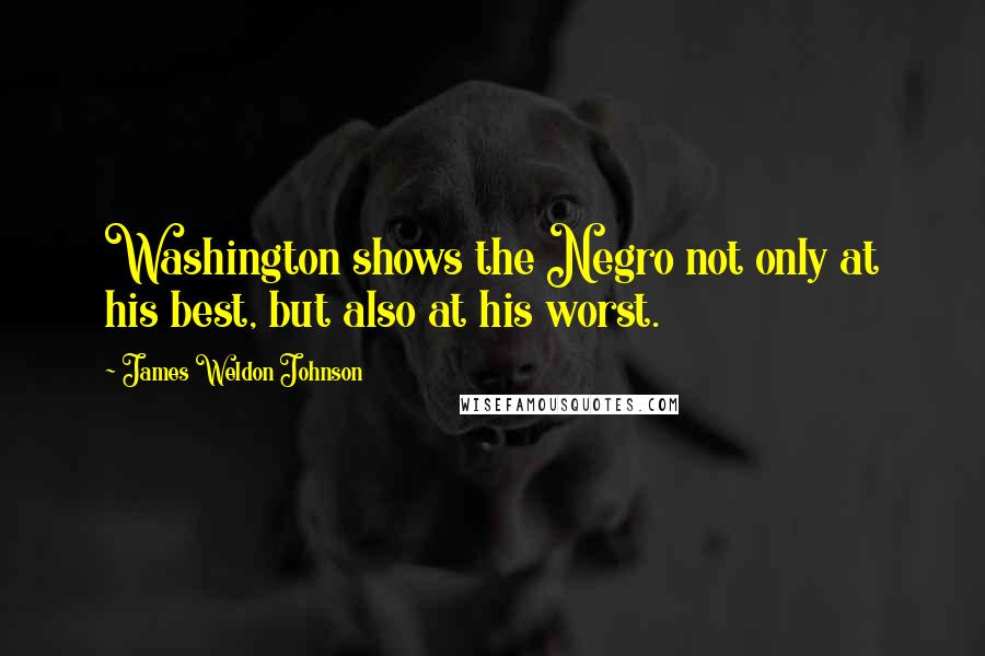 James Weldon Johnson quotes: Washington shows the Negro not only at his best, but also at his worst.