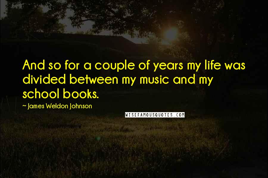James Weldon Johnson quotes: And so for a couple of years my life was divided between my music and my school books.