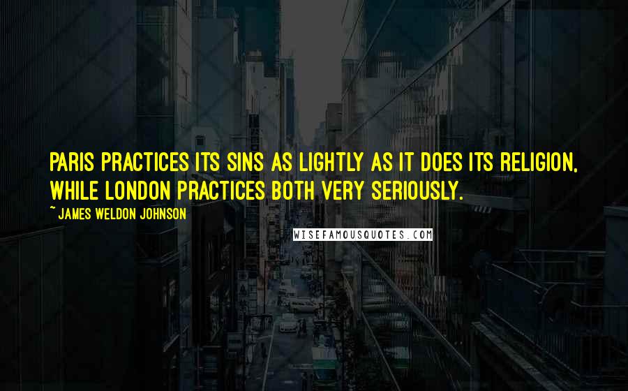 James Weldon Johnson quotes: Paris practices its sins as lightly as it does its religion, while London practices both very seriously.