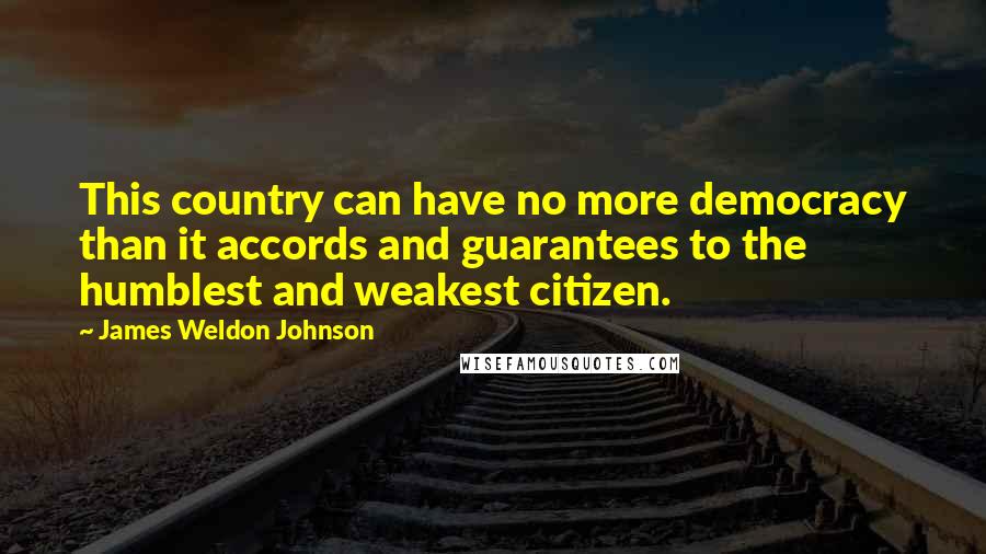 James Weldon Johnson quotes: This country can have no more democracy than it accords and guarantees to the humblest and weakest citizen.