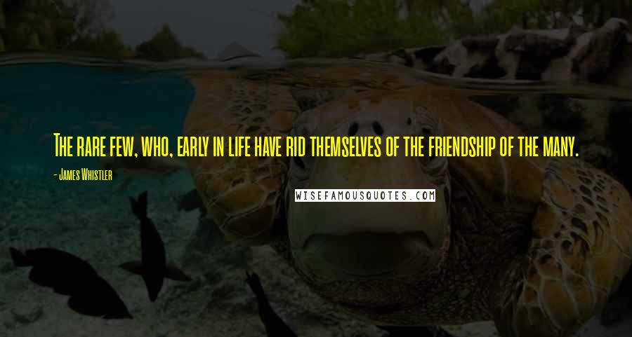 James Whistler quotes: The rare few, who, early in life have rid themselves of the friendship of the many. James Whistler quotes: The rare few, who, early in life have rid themselves of the friendship of the many.