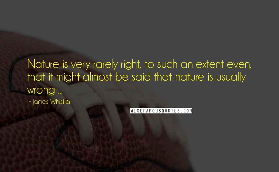 James Whistler quotes: Nature is very rarely right, to such an extent even, that it might almost be said that nature is usually wrong ...