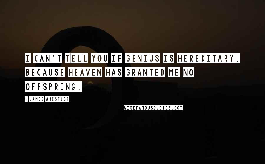 James Whistler quotes: I can't tell you if genius is hereditary, because heaven has granted me no offspring.