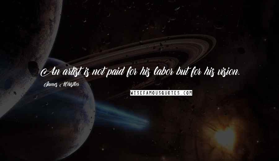 James Whistler quotes: An artist is not paid for his labor but for his vision.