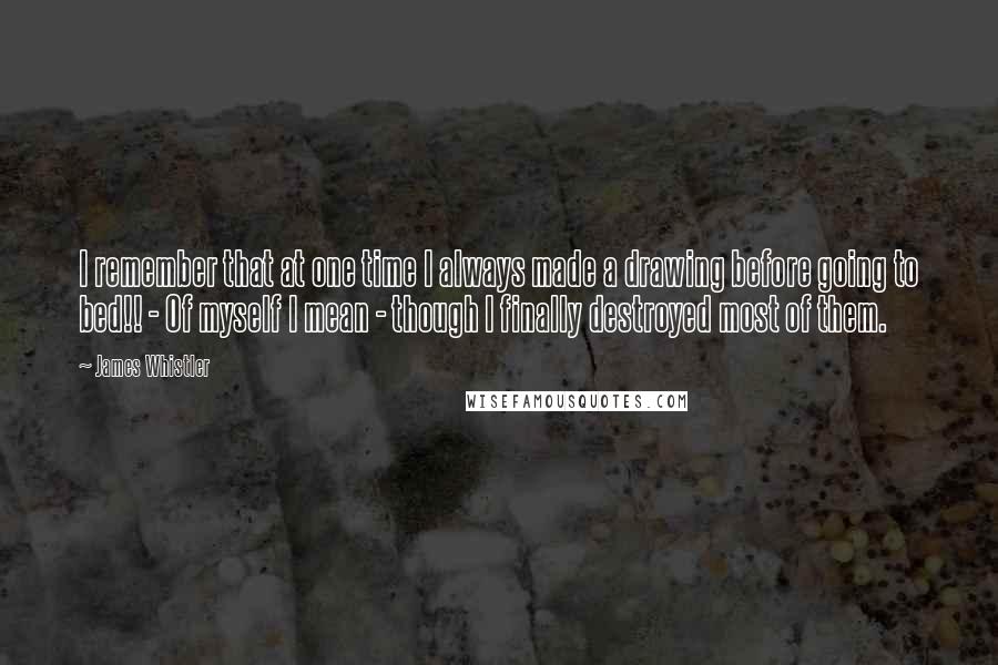 James Whistler quotes: I remember that at one time I always made a drawing before going to bed!! - Of myself I mean - though I finally destroyed most of them.