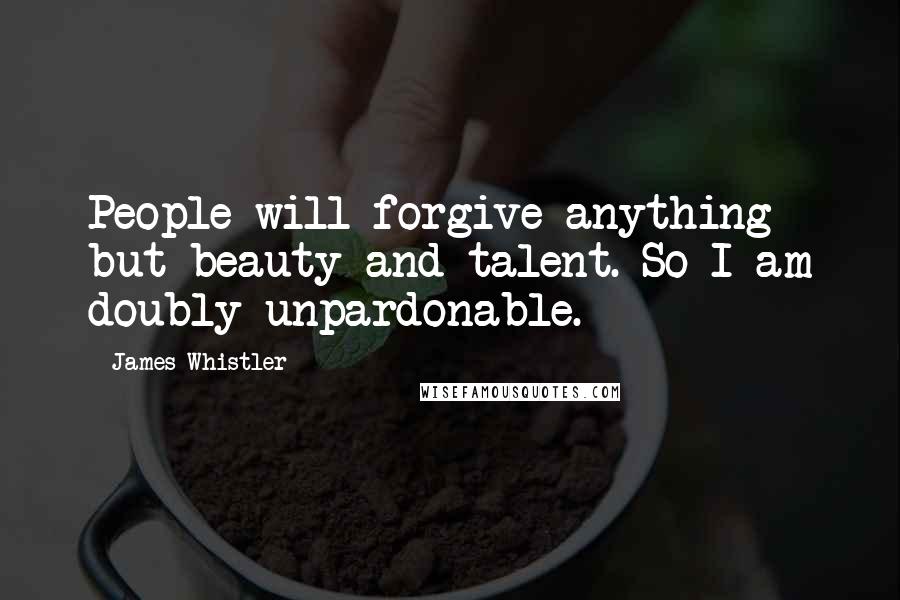 James Whistler quotes: People will forgive anything but beauty and talent. So I am doubly unpardonable. James Whistler quotes: People will forgive anything but beauty and talent. So I am doubly unpardonable.