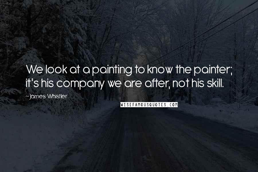 James Whistler quotes: We look at a painting to know the painter; it's his company we are after, not his skill. James Whistler quotes: We look at a painting to know the painter; it's his company we are after, not his skill.