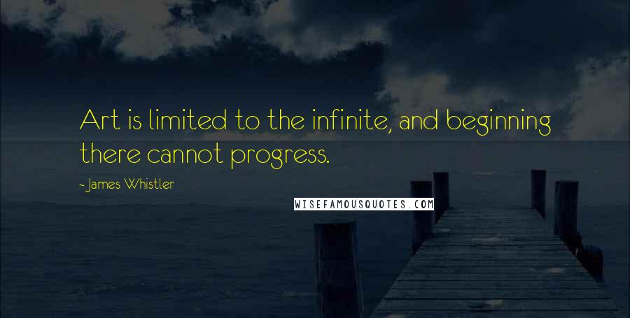 James Whistler quotes: Art is limited to the infinite, and beginning there cannot progress.