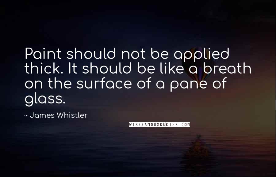 James Whistler quotes: Paint should not be applied thick. It should be like a breath on the surface of a pane of glass.