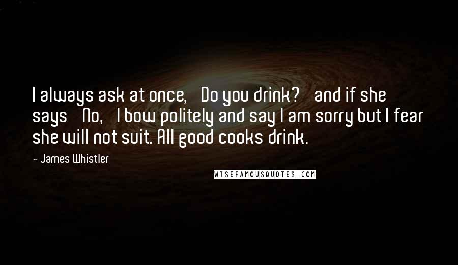 James Whistler quotes: I always ask at once, 'Do you drink?' and if she says 'No,' I bow politely and say I am sorry but I fear she will not suit. All good