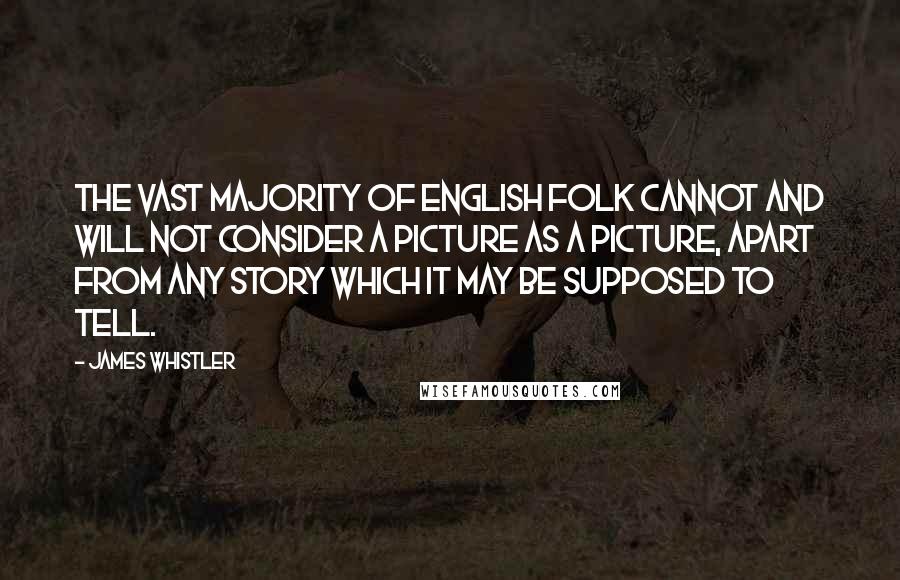 James Whistler quotes: The vast majority of English folk cannot and will not consider a picture as a picture, apart from any story which it may be supposed to tell.