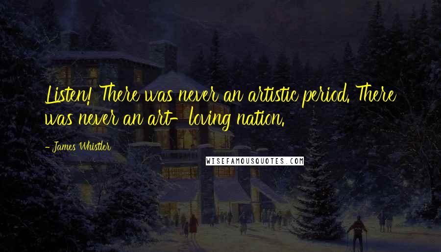 James Whistler quotes: Listen! There was never an artistic period. There was never an art-loving nation. James Whistler quotes: Listen! There was never an artistic period. There was never an art-loving nation.