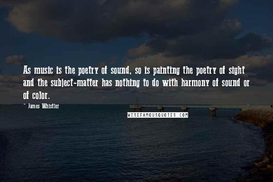 James Whistler quotes: As music is the poetry of sound, so is painting the poetry of sight and the subject-matter has nothing to do with harmony of sound or of color. James Whistler quotes: As music is the poetry of sound, so is painting the poetry of sight and the subject-matter has nothing to do with harmony of sound or of color.