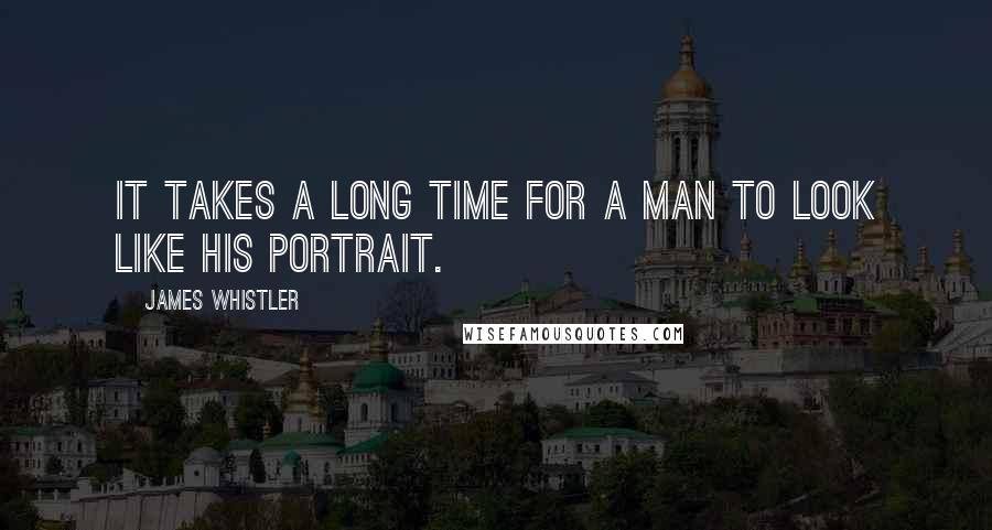 James Whistler quotes: It takes a long time for a man to look like his portrait.