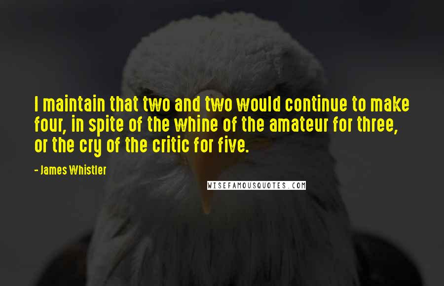 James Whistler quotes: I maintain that two and two would continue to make four, in spite of the whine of the amateur for three, or the cry of the critic for five. James Whistler quotes: I maintain that two and two would continue to make four, in spite of the whine of the amateur for three, or the cry of the critic for five.
