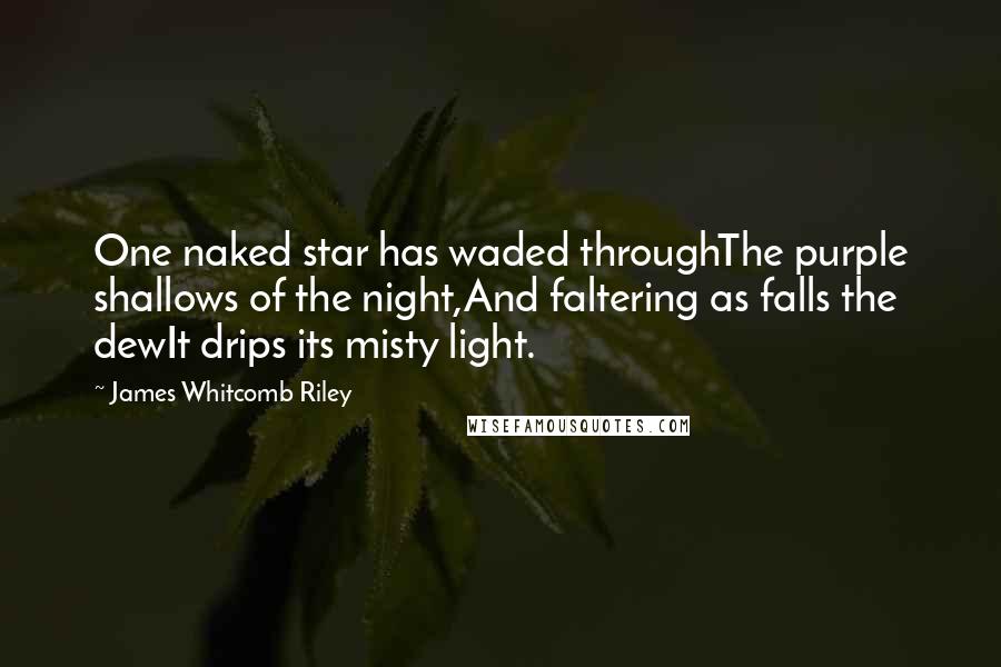 James Whitcomb Riley quotes: One naked star has waded throughThe purple shallows of the night,And faltering as falls the dewIt drips its misty light.