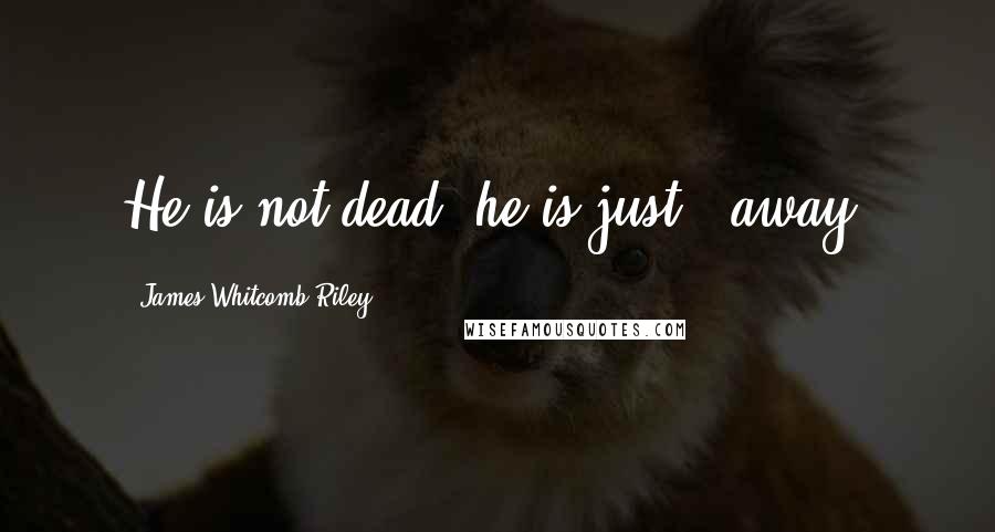 James Whitcomb Riley quotes: He is not dead, he is just - away.