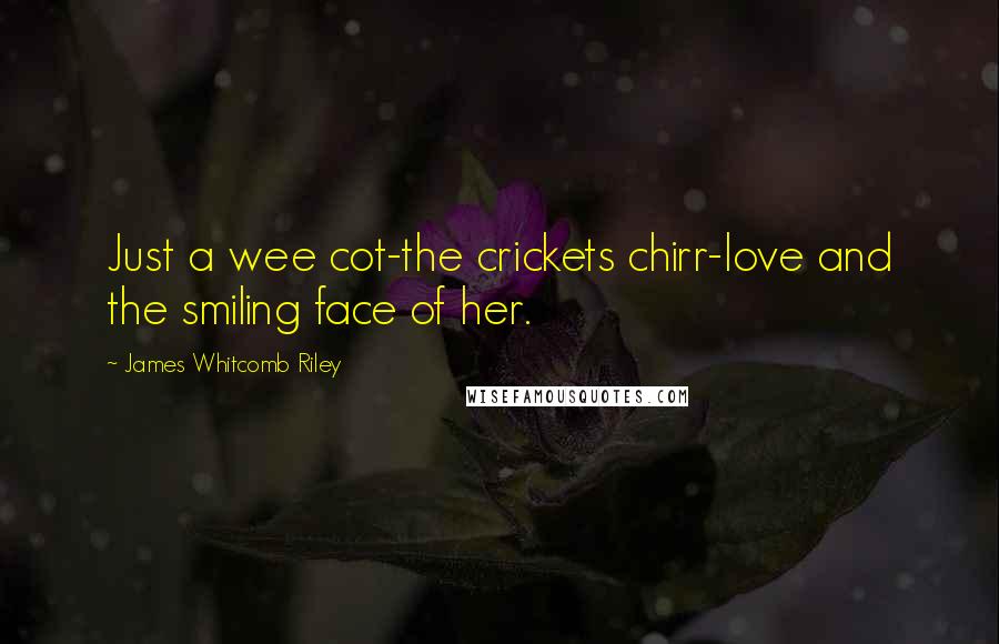 James Whitcomb Riley quotes: Just a wee cot-the crickets chirr-love and the smiling face of her.