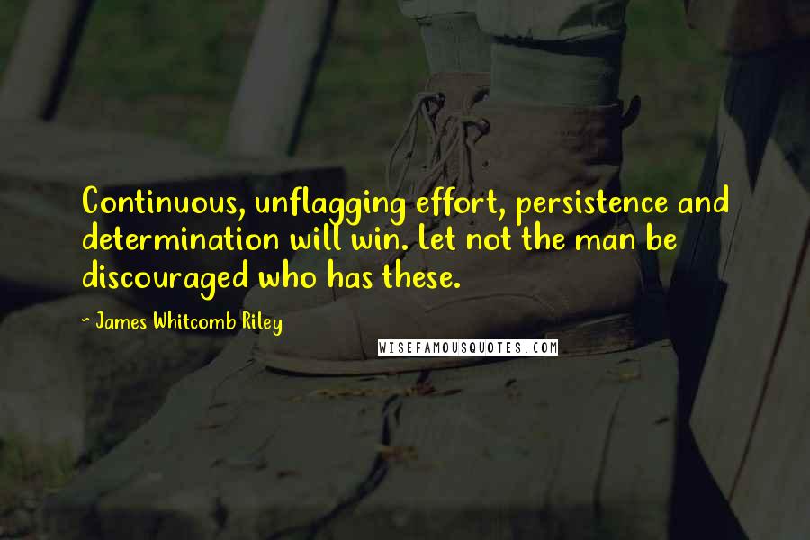 James Whitcomb Riley quotes: Continuous, unflagging effort, persistence and determination will win. Let not the man be discouraged who has these.