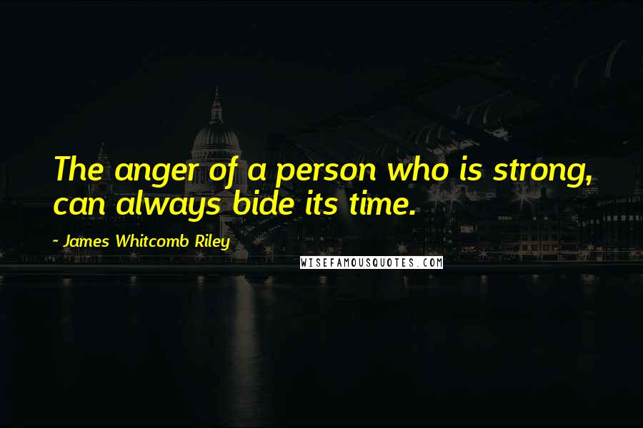 James Whitcomb Riley quotes: The anger of a person who is strong, can always bide its time.