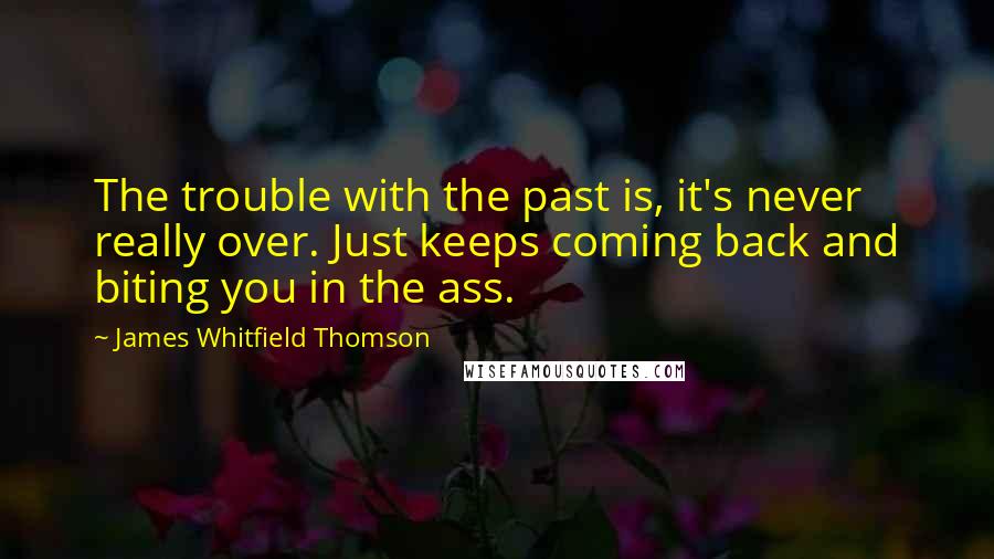 James Whitfield Thomson quotes: The trouble with the past is, it's never really over. Just keeps coming back and biting you in the ass.