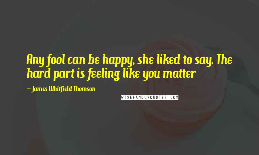 James Whitfield Thomson quotes: Any fool can be happy, she liked to say. The hard part is feeling like you matter