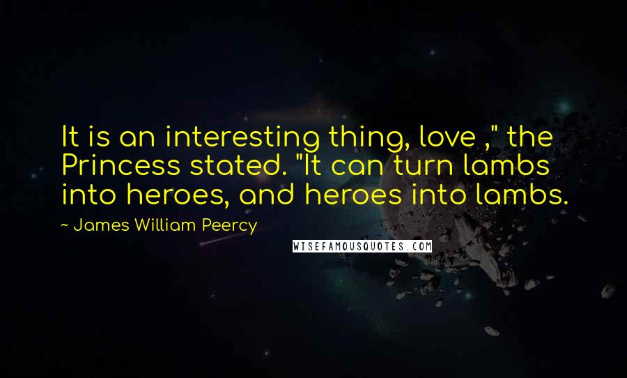 James William Peercy quotes: It is an interesting thing, love ," the Princess stated. "It can turn lambs into heroes, and heroes into lambs.