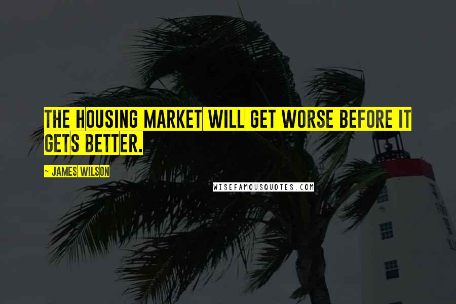 James Wilson quotes: The housing market will get worse before it gets better.