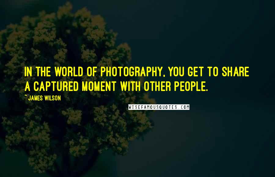James Wilson quotes: In the world of photography, you get to share a captured moment with other people.