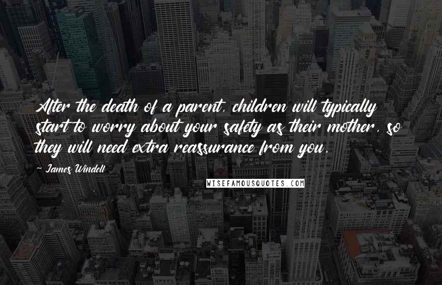 James Windell quotes: After the death of a parent, children will typically start to worry about your safety as their mother, so they will need extra reassurance from you.