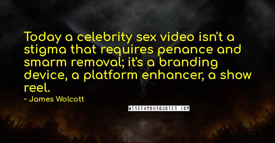 James Wolcott quotes: Today a celebrity sex video isn't a stigma that requires penance and smarm removal; it's a branding device, a platform enhancer, a show reel.