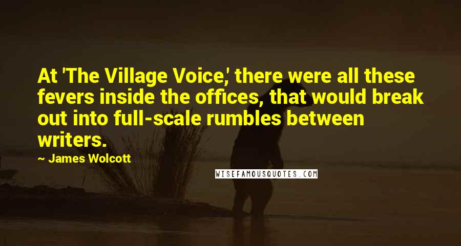 James Wolcott quotes: At 'The Village Voice,' there were all these fevers inside the offices, that would break out into full-scale rumbles between writers.