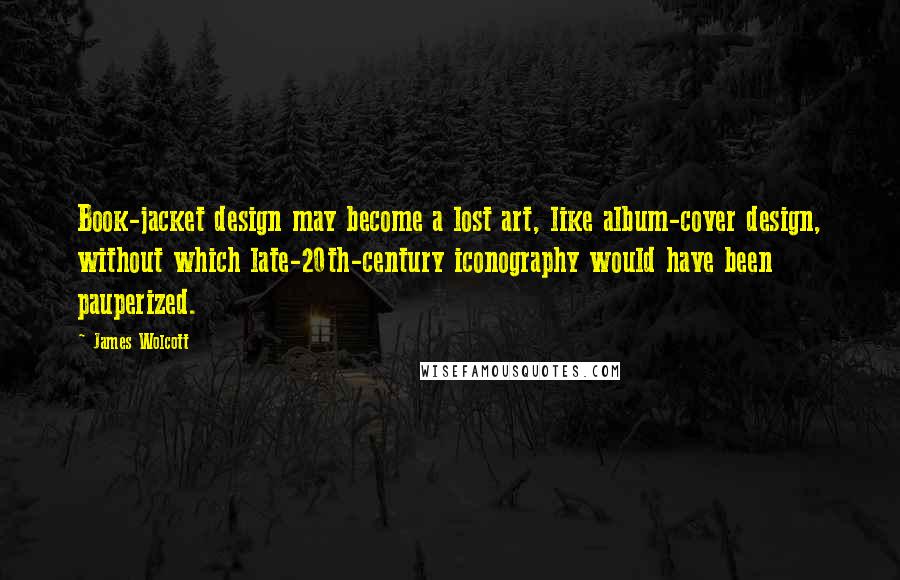 James Wolcott quotes: Book-jacket design may become a lost art, like album-cover design, without which late-20th-century iconography would have been pauperized. James Wolcott quotes: Book-jacket design may become a lost art, like album-cover design, without which late-20th-century iconography would have been pauperized.