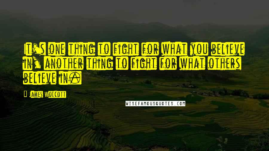 James Wolcott quotes: It's one thing to fight for what you believe in, another thing to fight for what others believe in.